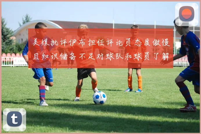 美媒批评伊布担任评论员态度傲慢且知识储备不足对球队和球员了解有限