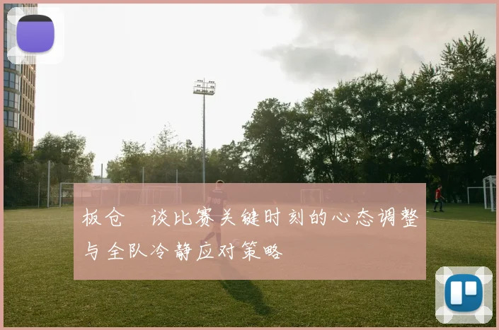 板仓滉谈比赛关键时刻的心态调整与全队冷静应对策略