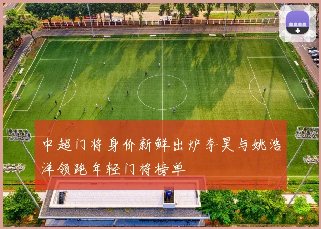 中超门将身价新鲜出炉李昊与姚浩洋领跑年轻门将榜单