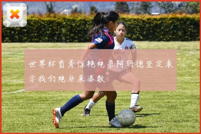 世界杯首秀惊艳绝杀阿玛德坚定表示我们绝非来凑数