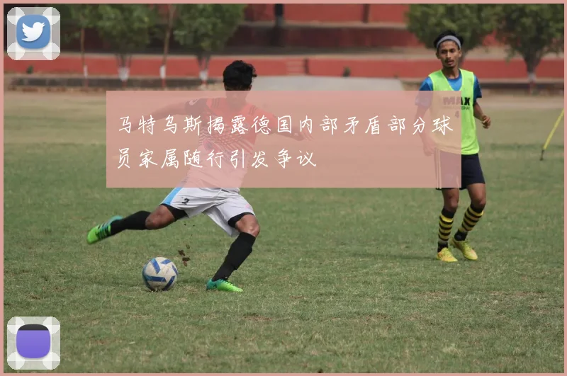 马特乌斯揭露德国内部矛盾部分球员家属随行引发争议