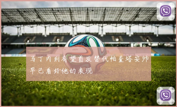 马丁内利有望首发替代帕奎塔安帅早已看好他的表现