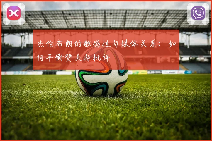 杰伦布朗的敏感性与媒体关系：如何平衡赞美与批评