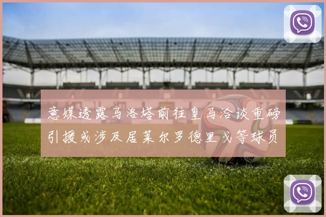 意媒透露马洛塔前往皇马洽谈重磅引援或涉及居莱尔罗德里戈等球员