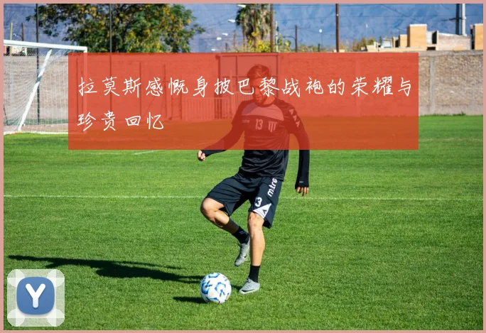 拉莫斯感慨身披巴黎战袍的荣耀与珍贵回忆