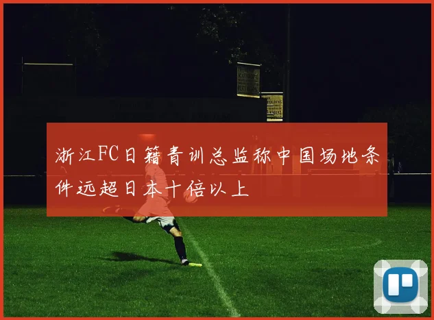 浙江FC日籍青训总监称中国场地条件远超日本十倍以上