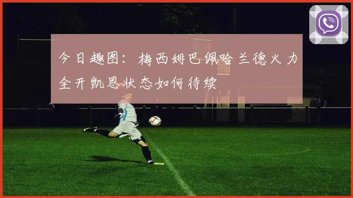 今日趣图：梅西姆巴佩哈兰德火力全开凯恩状态如何待续