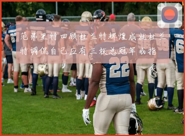 范弗里特回顾杜兰特辉煌成就杜兰特调侃自己应有三枚总冠军戒指