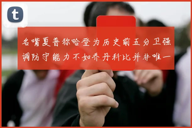 名嘴夏普称哈登为历史前五分卫强调防守能力不如乔丹科比并非唯一标准