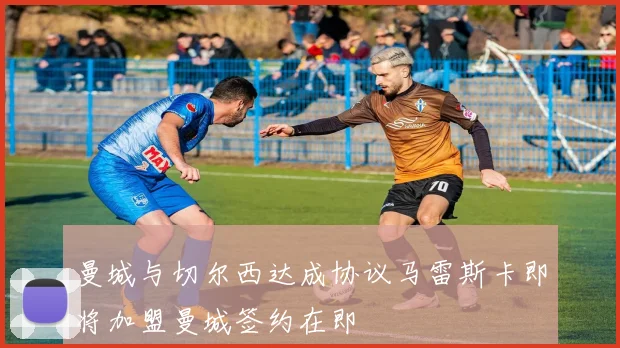 曼城与切尔西达成协议马雷斯卡即将加盟曼城签约在即