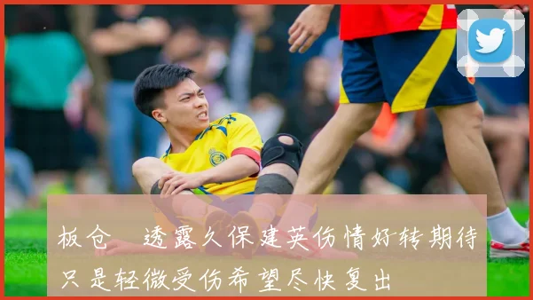 板仓滉透露久保建英伤情好转期待只是轻微受伤希望尽快复出